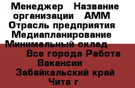 Менеджер › Название организации ­ АММ › Отрасль предприятия ­ Медиапланирование › Минимальный оклад ­ 30 000 - Все города Работа » Вакансии   . Забайкальский край,Чита г.